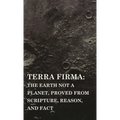 Terra Firma: the Earth Not a Planet, Proved from Scripture, Reason, and Fact - Hardcover