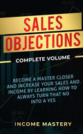 Sales Objections: Become a Master Closer and Increase Your Sales and Income by Learning How to Always Turn That No into a Yes Complete Volume - Paperback