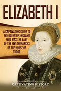 Elizabeth I: A Captivating Guide to the Queen of England Who Was the Last of the Five Monarchs of the House of Tudor - Paperback