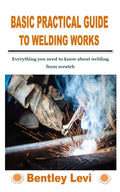 Basic Practical Guide to Welding Works: Everything you need to know about welding from scratch - Paperback