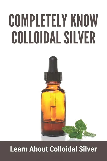 Completely Know Colloidal Silver: Learn About Colloidal Silver: Colloidal Silver Reviews - Paperback