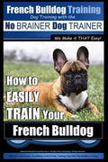 French Bulldog Training Dog Training with the No BRAINER Dog TRAINER We Make it THAT Easy!: How To EASILY TRAIN Your French Bulldog - Paperback