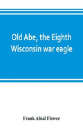 Old Abe, the Eighth Wisconsin war eagle: a full account of his capture and enlistment, exploits in war and honorable as well as useful career in peace - Paperback