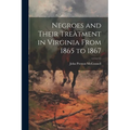 Negroes and Their Treatment in Virginia From 1865 to 1867 - Paperback