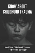 Know About Childhood Trauma: Heal Your Childhood Trauma To Become Stronger: Disorders Caused By Childhood Trauma - Paperback