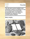 The City and Country Builder's and Workman's Treasury of Designs: Or the Art of Drawing and Working the Ornamental Parts of Architecture. Illustrated - Paperback