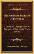 The American Standard Of Perfection: A Complete Description Of All Recognized Varieties Of Fowls (1906) - Hardcover