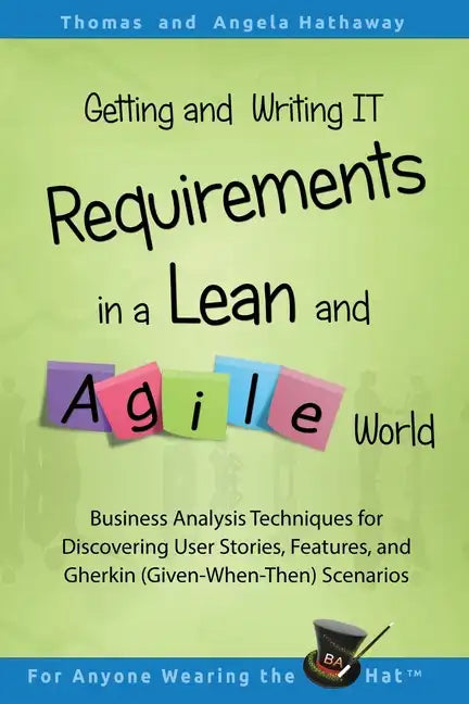 Getting and Writing IT Requirements in a Lean and Agile World: Business Analysis Techniques for Discovering User Stories, Features, and Gherkin (Given - Paperback