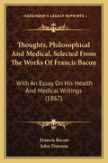 Thoughts, Philosophical And Medical, Selected From The Works Of Francis Bacon: With An Essay On His Health And Medical Writings (1867) - Paperback