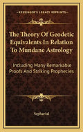 The Theory Of Geodetic Equivalents In Relation To Mundane Astrology: Including Many Remarkable Proofs And Striking Prophecies - Hardcover