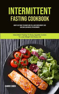 Intermittent Fasting Cookbook: How To Eat What You Want And Still Have Rapid Weight Loss And Gain Lean Muscle For Beginners (Intermittent Fasting To E - Paperback