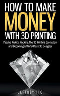 How To Make Money With 3D Printing: Passive Profits, Hacking The 3D Printing Ecosystem And Becoming A World-Class 3D Designer - Paperback