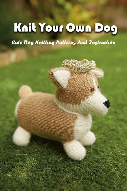 Knit Your Own Dog: Cute Dog Knitting Patterns And Instruction: Dog Knitting Book - Paperback