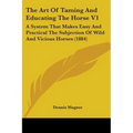 The Art Of Taming And Educating The Horse V1: A System That Makes Easy And Practical The Subjection Of Wild And Vicious Horses (1884) - Paperback