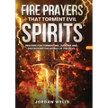 Fire Prayers That Torment Evil Spirits: Prayers for Tormenting, Judging and Destroying the Works of the Devil - Paperback
