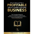 How to Start and Run a Profitable Self-Publishing Business: The Complete Blueprint With Proven Strategies and Step-By-Step Instructions to Launch and - Paperback