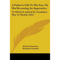A Father's Gift To His Son, On His Becoming An Apprentice: To Which Is Added Dr. Franklin's Way To Wealth (1821) - Paperback