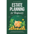 Estate Planning for Beginners: A Comprehensive Guide to Asset Protection, Beneficiary Management, and Securing Your Legacy - Hardcover