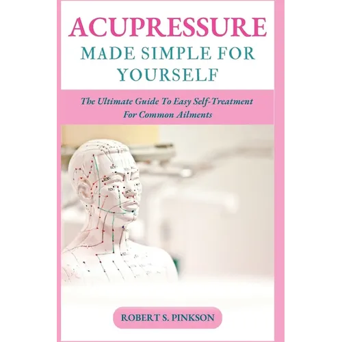 Acupressure Made Simple for Yourself: The Ultimate Guide To Easy Self-Treatment For Common Ailments - Paperback