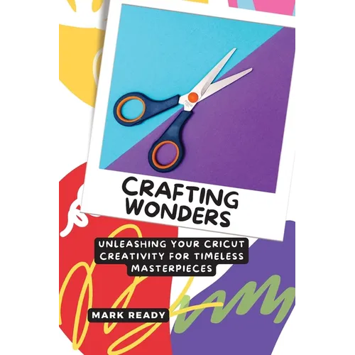 Crafting Wonders: Unleashing Your Cricut Creativity for Timeless Masterpieces - Paperback