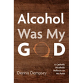 Alcohol Was My God: A Catholic Alcoholic Reflects on His Faith - Paperback
