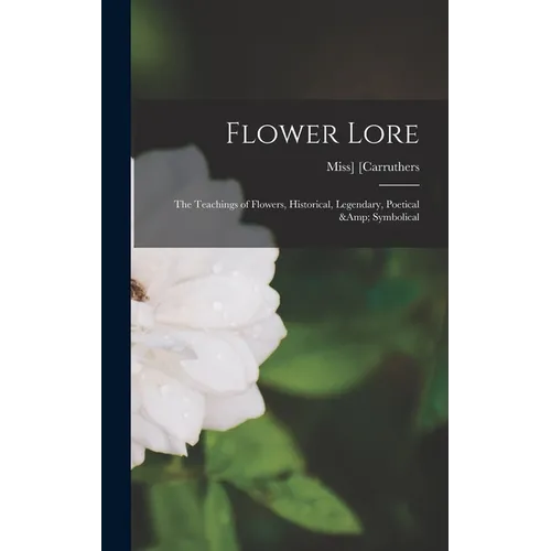 Flower Lore; the Teachings of Flowers, Historical, Legendary, Poetical & Symbolical - Hardcover