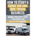 How to Start a Cargo Van and Box Truck Business: Step-by-Step Strategies to Launch and Grow Your Cargo Van and Box Truck Business - Paperback