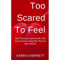 Too Scared To Feel: How I Became Comfortable With My Emotions Using The Work of Byron Katie - Paperback