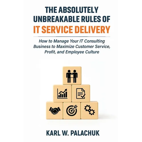 The Absolutely Unbreakable Rules of IT Service Delivery: How to Manage Your IT Consulting Business to Maximize Customer Service, Profit, and Employee - Paperback