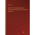 Report of the Chicago Relief and Aid Society to the Common Council of the Chity of Chicago - Paperback