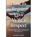 How To Regain Your Wife's Respect: A Practical Guide for Men to Restore Love, Improve Communication, and Win Back Her Admiration - Paperback