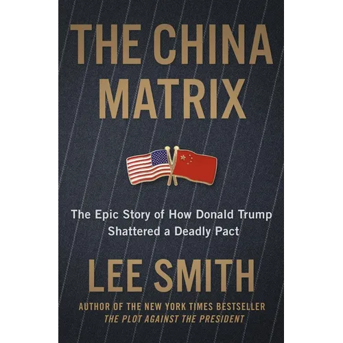 The China Matrix: The Epic Story of How Donald Trump Shattered a Deadly Pact - Hardcover