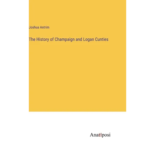The History of Champaign and Logan Cunties - Hardcover
