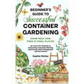 Beginner's Guide to Successful Container Gardening: Grow Your Own Food in Small Places! 25+ Proven DIY Methods for Composting, Companion Planting, See - Hardcover