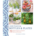 Artfully Transforming Bottles & Plates: 75 Elegant Projects to Upcycle Glass and Porcelain - Paperback