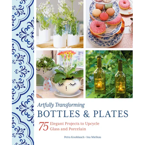 Artfully Transforming Bottles & Plates: 75 Elegant Projects to Upcycle Glass and Porcelain - Paperback