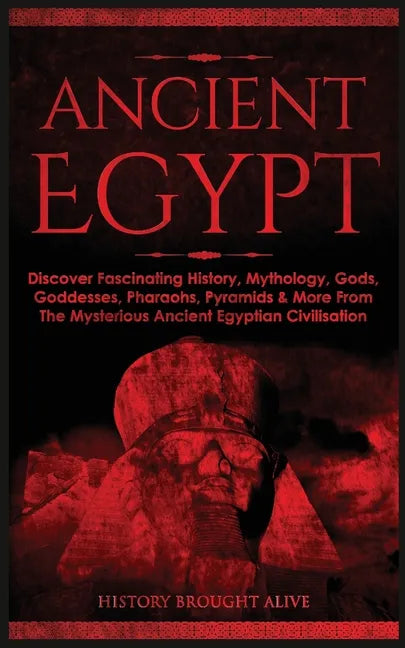 Ancient Egypt: Discover Fascinating History, Mythology, Gods, Goddesses, Pharaohs, Pyramids & More From The Mysterious Ancient Egyptian Civilisation - Paperback