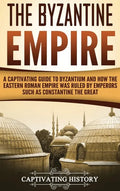 The Byzantine Empire: A Captivating Guide to Byzantium and How the Eastern Roman Empire Was Ruled by Emperors such as Constantine the Great - Hardcover