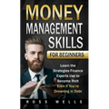 Money Management Skills for Beginners: Learn the Strategies Finance Experts Use to Become Rich - Even if You're Drowning in Debt - Paperback