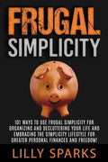 Frugal Simplicity - Lilly Sparks: 101 Ways To Use Frugal Simplicity For Organizing And Decluttering Your Life And Embracing The Simplicity Lifestyle F - Paperback