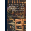The Rudiments of Drawing Cabinet and Upholstery Furniture: Comprising Instructions for Designing and Delineating the Different Articles of Those Branc - Paperback