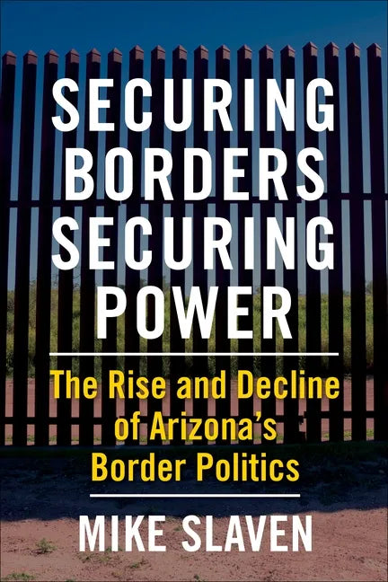 Securing Borders, Securing Power: The Rise and Decline of Arizona's Border Politics - Paperback