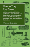 How to Trap and Snare - A Complete Manual for the Sportsman, Game Preserver and Amateur on the Art of Taking Animals and Birds in Traps, Snares and Ne - Paperback