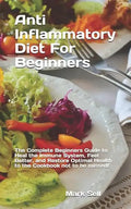 Anti Inflammatory Diet For Beginners: The Complete Beginners Guide to Heal the Immune System, Feel Better, and Restore Optimal Health to the Cookbook - Paperback