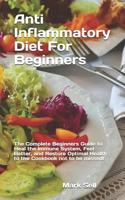 Anti Inflammatory Diet For Beginners: The Complete Beginners Guide to Heal the Immune System, Feel Better, and Restore Optimal Health to the Cookbook - Paperback