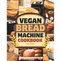 Vegan Bread Machine Cookbook: Discover 100 Delicious Plant-Based Breads Baked to Perfection in Your Bread Maker - Paperback