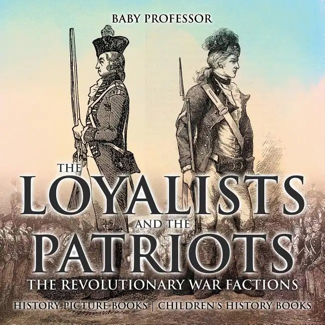 The Loyalists and the Patriots: The Revolutionary War Factions - History Picture Books Children's History Books - Paperback
