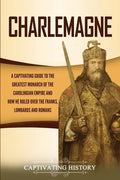Charlemagne: A Captivating Guide to the Greatest Monarch of the Carolingian Empire and How He Ruled over the Franks, Lombards, and Romans - Paperback