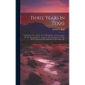 Three Years In Texas: Including A View Of The Texan Revolution, And An Account Of The Principle Battles, Together With Descriptions Of The S - Hardcover