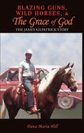 Blazing Guns, Wild Horses, & the Grace of God: The James Kilpatrick Story - Hardcover